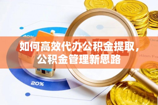峨山如何高效代办公积金提取，公积金管理新思路