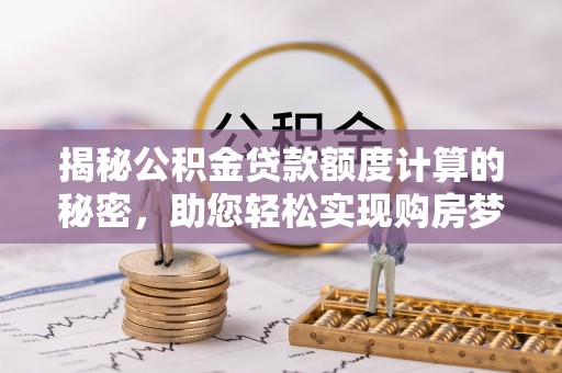 峨山揭秘公积金贷款额度计算的秘密，助您轻松实现购房梦想
