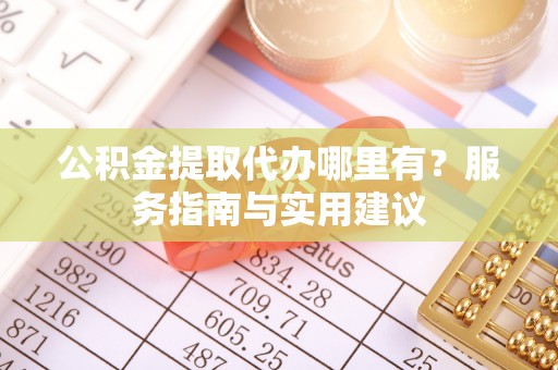 峨山公积金提取代办哪里有？服务指南与实用建议
