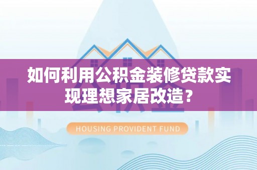 峨山如何利用公积金装修贷款实现理想家居改造？