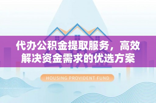 峨山代办公积金提取服务，高效解决资金需求的优选方案