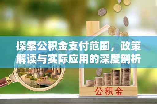 峨山探索公积金支付范围，政策解读与实际应用的深度剖析