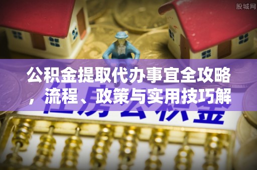 峨山公积金提取代办事宜全攻略，流程、政策与实用技巧解析
