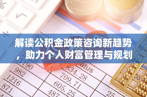 峨山解读公积金政策咨询新趋势，助力个人财富管理与规划