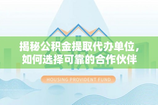 峨山揭秘公积金提取代办单位，如何选择可靠的合作伙伴